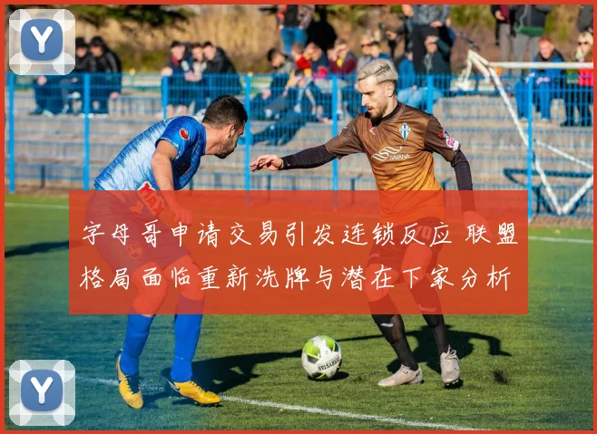字母哥申请交易引发连锁反应 联盟格局面临重新洗牌与潜在下家分析