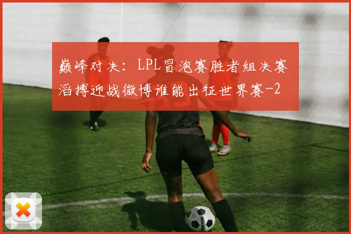 巅峰对决:LPL冒泡赛胜者组决赛 滔搏迎战微博谁能出征世界赛