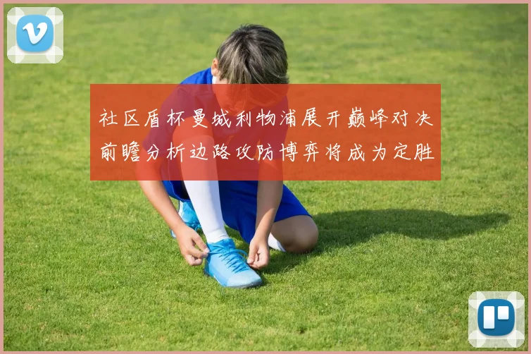 社区盾杯曼城利物浦展开巅峰对决前瞻分析边路攻防博弈将成为定胜负的关键钥匙