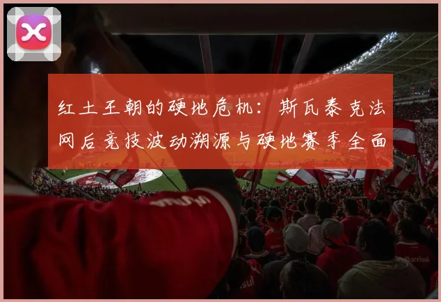 红土王朝的硬地危机：斯瓦泰克法网后竞技波动溯源与硬地赛季全面调整策略探索