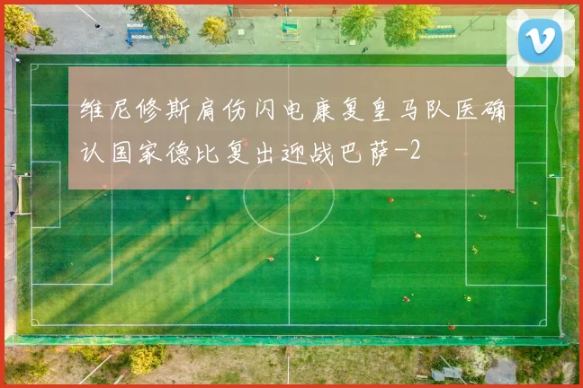 维尼修斯肩伤闪电康复皇马队医确认国家德比复出迎战巴萨