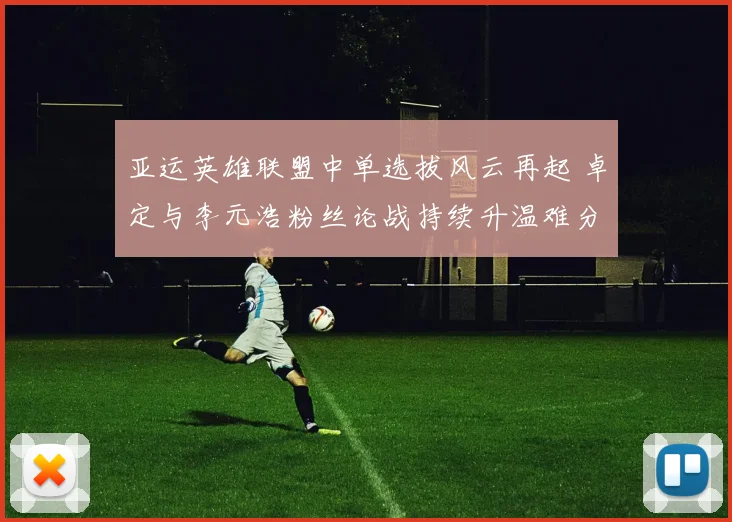 亚运英雄联盟中单选拔风云再起 卓定与李元浩粉丝论战持续升温难分高下