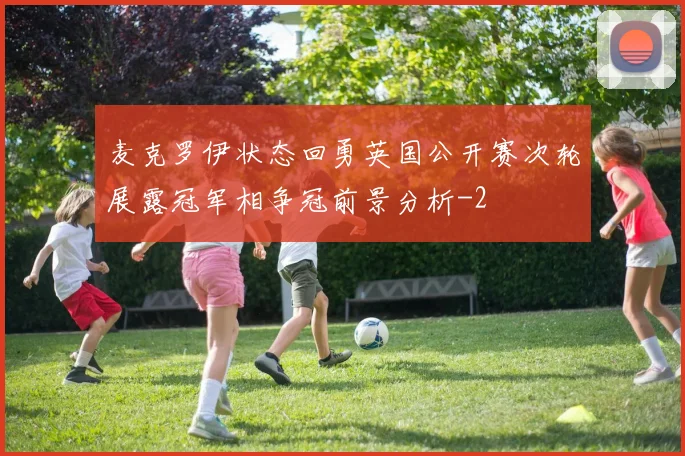 麦克罗伊状态回勇英国公开赛次轮展露冠军相争冠前景分析