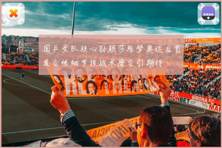 国乒女队核心孙颖莎陈梦奥运后首度合练细节技战术磨合引期待