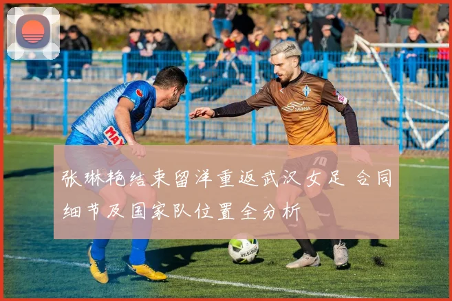张琳艳结束留洋重返武汉女足 合同细节及国家队位置全分析