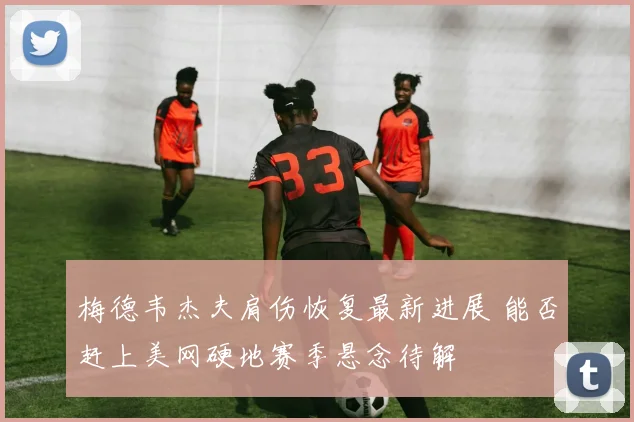 梅德韦杰夫肩伤恢复最新进展 能否赶上美网硬地赛季悬念待解