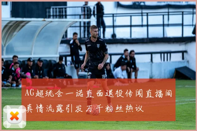 AG超玩会一诺直面退役传闻直播间真情流露引发万千粉丝热议