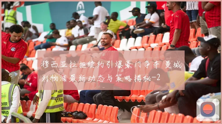 穆西亚拉拒续约引爆豪门争夺 曼城利物浦最新动态与策略揭秘