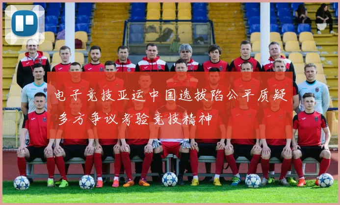电子竞技亚运中国选拔陷公平质疑 多方争议考验竞技精神