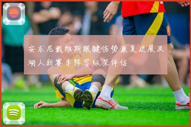 安东尼戴维斯跟腱伤势康复进展及湖人新赛季阵容纵深评估