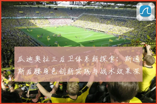 瓜迪奥拉三后卫体系新探索:斯通斯后腰角色创新实践与战术效果深度评估