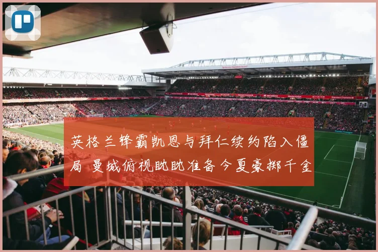 英格兰锋霸凯恩与拜仁续约陷入僵局 曼城俯视眈眈准备今夏豪掷千金挖角