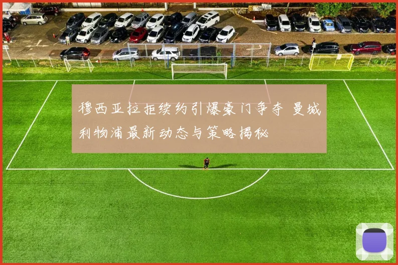 穆西亚拉拒续约引爆豪门争夺 曼城利物浦最新动态与策略揭秘
