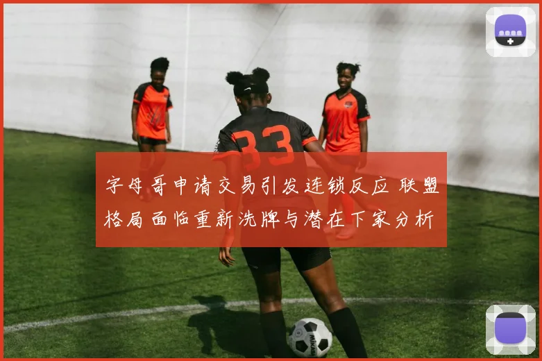 字母哥申请交易引发连锁反应 联盟格局面临重新洗牌与潜在下家分析
