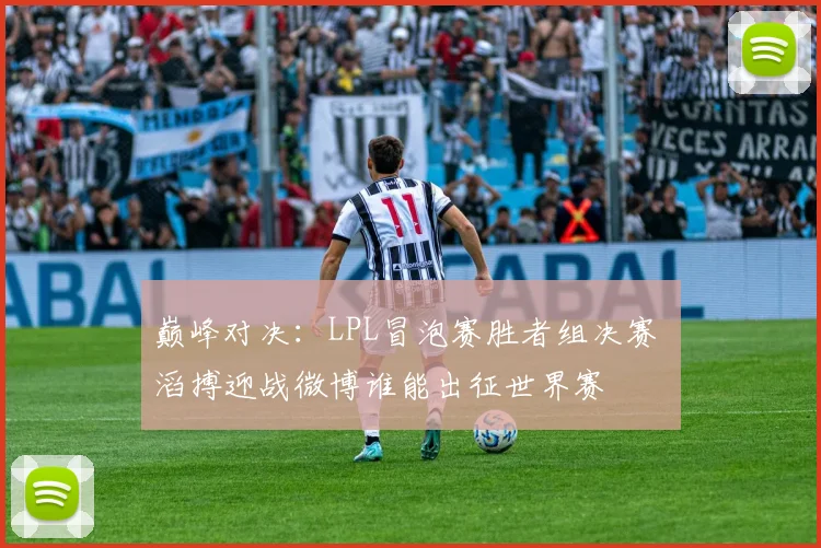 巅峰对决：LPL冒泡赛胜者组决赛 滔搏迎战微博谁能出征世界赛