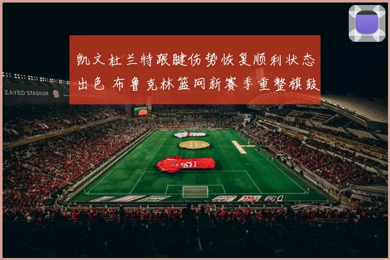 凯文杜兰特跟腱伤势恢复顺利状态出色 布鲁克林篮网新赛季重整旗鼓全力冲击总冠军