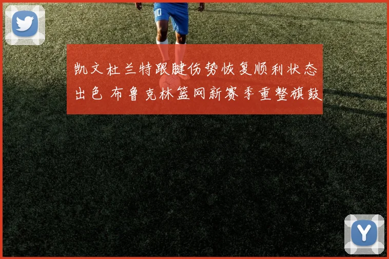 凯文杜兰特跟腱伤势恢复顺利状态出色 布鲁克林篮网新赛季重整旗鼓全力冲击总冠军
