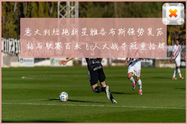 意大利短跑新星雅各布斯强势复苏 钻石联赛百米飞人大战夺冠重拾辉煌