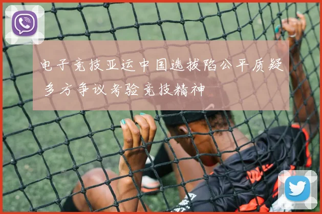 电子竞技亚运中国选拔陷公平质疑 多方争议考验竞技精神