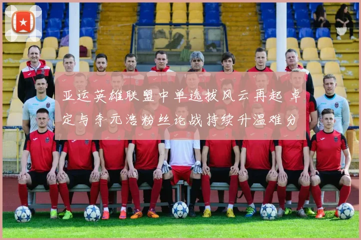亚运英雄联盟中单选拔风云再起 卓定与李元浩粉丝论战持续升温难分高下