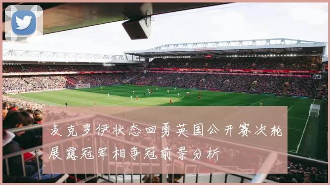 麦克罗伊状态回勇英国公开赛次轮展露冠军相争冠前景分析