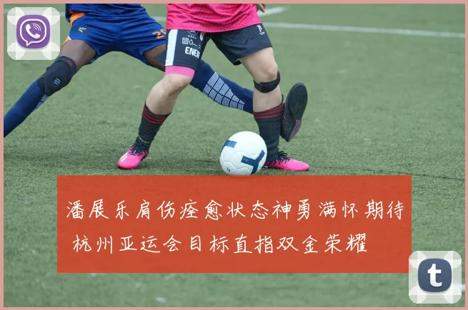 潘展乐肩伤痊愈状态神勇满怀期待 杭州亚运会目标直指双金荣耀