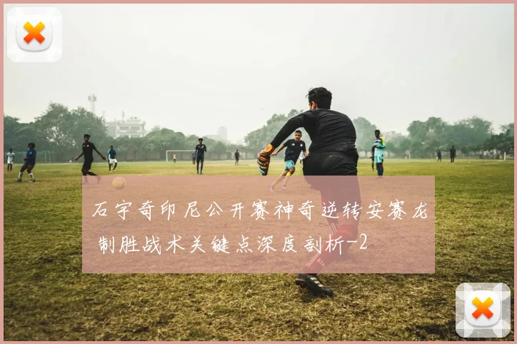 石宇奇印尼公开赛神奇逆转安赛龙 制胜战术关键点深度剖析